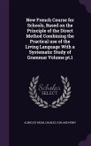 New French Course for Schools, Based on the Principle of the Direct Method Combining the Practical use of the Living Language With a Systematic Study of Grammar Volume pt.1