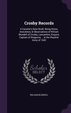Crosby Records: A Cavalier's Note Book; Being Notes, Anecdotes, & Observations of William Blundell of Crosby, Lancashire, Esquire, Cap - Blundell, William