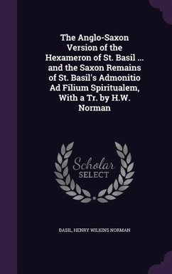 The Anglo-Saxon Version of the Hexameron of St. Basil ... and the Saxon Remains of St. Basil's Admonitio Ad Filium Spiritualem, With a Tr. by H.W. Norman - Basil; Norman, Henry Wilkins