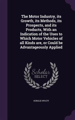 The Motor Industry, its Growth, its Methods, its Prospects, and its Products, With an Indication of the Uses to Which Motor Vehicles of all Kinds are, - Wyatt, Horace