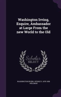 Washington Irving, Esquire, Ambassador at Large From the new World to the Old - Irving, Washington; Hellman, George S.