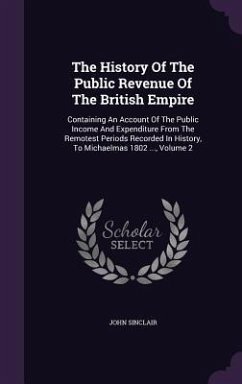 The History Of The Public Revenue Of The British Empire: Containing An Account Of The Public Income And Expenditure From The Remotest Periods Recorded - Sinclair, John