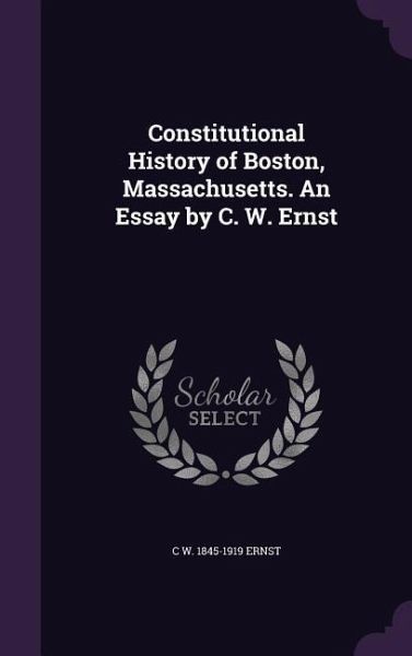 Constitutional History of Boston, Massachusetts. An Essay by C. W. Ernst