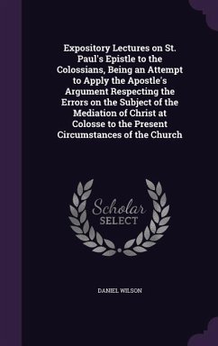 Expository Lectures on St. Paul's Epistle to the Colossians, Being an Attempt to Apply the Apostle's Argument Respecting the Errors on the Subject of the Mediation of Christ at Colosse to the Present Circumstances of the Church - Wilson, Daniel