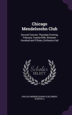 Chicago Mendelssohn Club: Second Concert, Thursday Evening, February Twenty-fifth, Nineteen Hundred and Fifteen, Orchestra Hall - Club, Chicago Mendelssohn; A, Emery Elwood