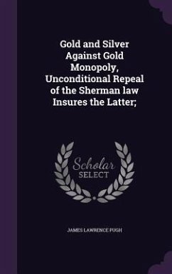 Gold and Silver Against Gold Monopoly, Unconditional Repeal of the Sherman law Insures the Latter; - Pugh, James Lawrence