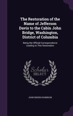 The Restoration of the Name of Jefferson Davis to the Cabin John Bridge, Washington, District of Columbia: Being the Official Correspondence Leading t - Robinson, John Enders