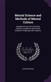 Mental Science and Methods of Mental Culture: Designed for the Use of Normal Schools, Academies, and Private Students Preparing to Be Teachers