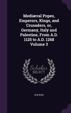 Mediæval Popes, Emperors, Kings, and Crusaders, or, Germany, Italy and Palestine, From A.D. 1125 to A.D. 1268 Volume 3 - Busk, M M