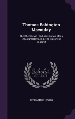 Thomas Babington Macaulay: The Rhetorician: an Examination of his Structural Devices in The History of England - Hughes, David Arthur