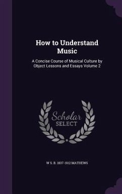 How to Understand Music: A Concise Course of Musical Culture by Object Lessons and Essays Volume 2 - Mathews, W. S. B. 1837-1912