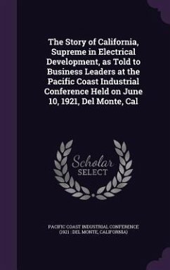 The Story of California, Supreme in Electrical Development, as Told to Business Leaders at the Pacific Coast Industrial Conference Held on June 10, 1921, Del Monte, Cal