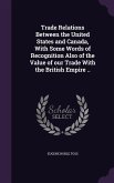 Trade Relations Between the United States and Canada, With Some Words of Recognition Also of the Value of our Trade With the British Empire ..