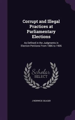 Corrupt and Illegal Practices at Parliamentary Elections: As Defined in the Judgments in Election Petitions From 1886 to 1906 - Seager, J. Renwick