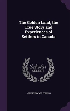 The Golden Land, the True Story and Experiences of Settlers in Canada - Copping, Arthur Edward