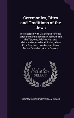Ceremonies, Rites and Traditions of the Jews: Interspersed With Gleanings From the Jerusalem and Babylonian Talmud, and the Targums, Mishna, Gemara, M - White, Andrew Dickson; Isaacs, Hyam