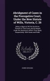 Abridgment of Cases in the Prerogative Court, Under the New Statute of Wills, Victoria, C. 26: Being a Digest of All the Decisions Thereon in That Cou
