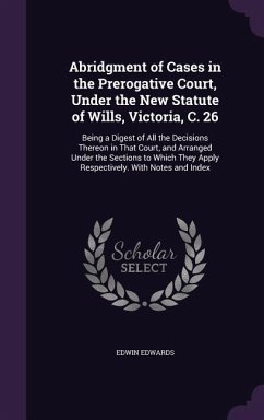 Abridgment of Cases in the Prerogative Court, Under the New Statute of Wills, Victoria, C. 26: Being a Digest of All the Decisions Thereon in That Cou - Edwards, Edwin