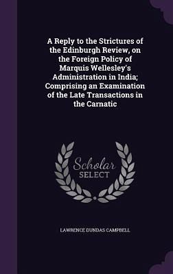 A Reply to the Strictures of the Edinburgh Review, on the Foreign Policy of Marquis Wellesley's Administration in India; Comprising an Examination o A Reply to the Strictures of the Edinburgh Review, on the Foreign Policy of Marquis Wellesley's Administration in India; Comprising an Examination o