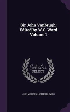 Sir John Vanbrugh; Edited by W.C. Ward Volume 1 - Vanbrugh, John; Ward, William C.