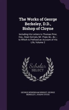 The Works of George Berkeley, D.D., Bishop of Cloyne: Including His Letters to Thomas Prior, Esq., Dean Gervais, Mr. Pope, &c., &c.; to Which Is Prefi - Wright, George Newenham; Berkeley, George; Stock, Joseph
