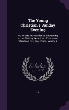 The Young Christian's Sunday Evening: Or, an Easy Introduction to the Reading of the Bible, by the Author of 'the Infant Christian's First Catechism'. - P, L.