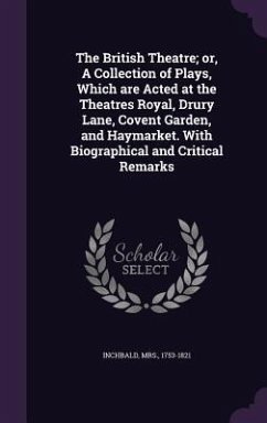 The British Theatre; or, A Collection of Plays, Which are Acted at the Theatres Royal, Drury Lane, Covent Garden, and Haymarket. With Biographical and - Inchbald