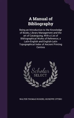 A Manual of Bibliography: Being an Introduction to the Knowledge of Books, Library Management and the art of Cataloguing, With a List of Bibliog - Rogers, Walter Thomas; Ottino, Giuseppe