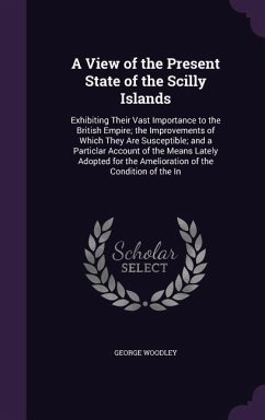 A View of the Present State of the Scilly Islands: Exhibiting Their Vast Importance to the British Empire; the Improvements of Which They Are Suscepti - Woodley, George