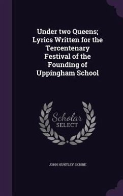 Under two Queens; Lyrics Written for the Tercentenary Festival of the Founding of Uppingham School - Skrine, John Huntley