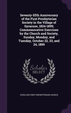 Seventy-fifth Anniversary of the First Presbyterian Society in the Village of Syracuse, 1824-1899; Commemorative Exercises by the Church and Society, Sunday, Monday, and Tuesday, October 22, 23, and 24, 1899 - Church, Syracuse First Presbyterian