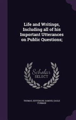 Life and Writings, Including all of his Important Utterances on Public Questions; - Jefferson, Thomas; Forman, Samuel Eagle