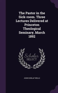 The Pastor in the Sick-room. Three Lectures Delivered at Princeton Theological Seminary, March 1892 - Wells, John Dunlap