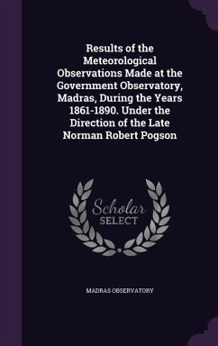 Results of the Meteorological Observations Made at the Government Observatory, Madras, During the Years 1861-1890. Under the Direction of the Late Nor - Observatory, Madras