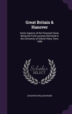 Great Britain & Hanover: Some Aspects of the Personal Union, Being the Ford Lectures Delivered in the University of Oxford Hilary Term, 1899 - Ward, Adolphus William