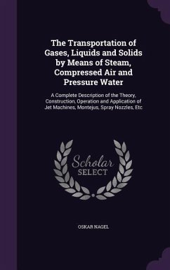 The Transportation of Gases, Liquids and Solids by Means of Steam, Compressed Air and Pressure Water: A Complete Description of the Theory, Constructi - Nagel, Oskar