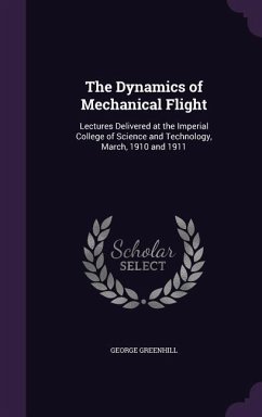 The Dynamics of Mechanical Flight: Lectures Delivered at the Imperial College of Science and Technology, March, 1910 and 1911 - Greenhill, George