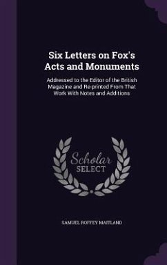 Six Letters on Fox's Acts and Monuments: Addressed to the Editor of the British Magazine and Re-printed From That Work With Notes and Additions - Maitland, Samuel Roffey