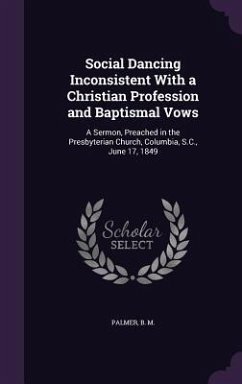 Social Dancing Inconsistent With a Christian Profession and Baptismal Vows: A Sermon, Preached in the Presbyterian Church, Columbia, S.C., June 17, 18 - M, Palmer B.