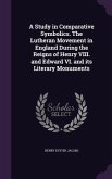 A Study in Comparative Symbolics. The Lutheran Movement in England During the Reigns of Henry VIII. and Edward VI. and its Literary Monuments