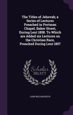 The Titles of Jehovah; a Series of Lectures Preached in Portman Chapel, Baker Street, During Lent 1858. To Which are Added six Lectures on the Christian Race, Preached During Lent 1857 - Reeve, John William