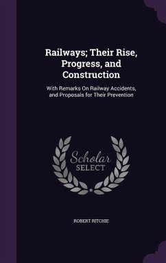 Railways; Their Rise, Progress, and Construction: With Remarks On Railway Accidents, and Proposals for Their Prevention - Ritchie, Robert