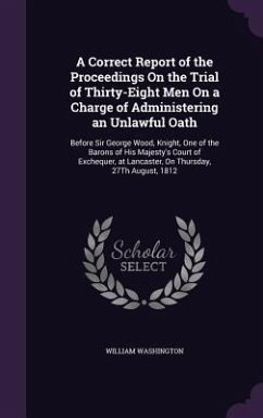 A Correct Report of the Proceedings On the Trial of Thirty-Eight Men On a Charge of Administering an Unlawful Oath - Washington, William