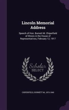 Lincoln Memorial Address: Speech of Hon. Burnett M. Chiperfield of Illinois in the House of Representatives, February 12, 1917