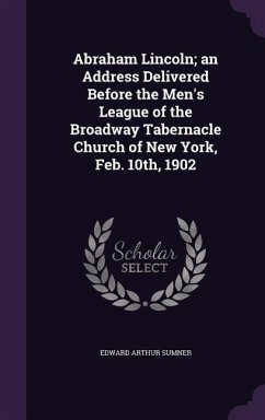 Abraham Lincoln; an Address Delivered Before the Men's League of the Broadway Tabernacle Church of New York, Feb. 10th, 1902 - Sumner, Edward Arthur