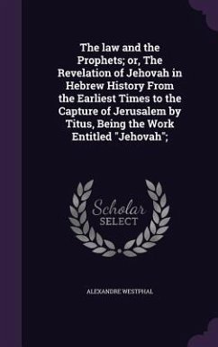 The law and the Prophets; or, The Revelation of Jehovah in Hebrew History From the Earliest Times to the Capture of Jerusalem by Titus, Being the Work - Westphal, Alexandre