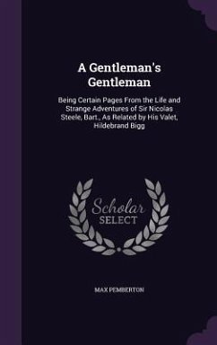 A Gentleman's Gentleman: Being Certain Pages From the Life and Strange Adventures of Sir Nicolas Steele, Bart., As Related by His Valet, Hildeb - Pemberton, Max