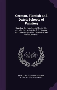German, Flemish and Dutch Schools of Painting: Based on the Handbook of Kugler, Re-modelled by the Late Prof. Dr. Waagen and Thoroughly Revised and in - Kugler, Franz; Waagen, Gustav Friedrich; Crowe, J. A.