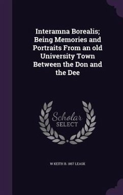 Interamna Borealis; Being Memories and Portraits From an old University Town Between the Don and the Dee - Leask, W. Keith