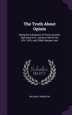 The Truth About Opium: Being the Substance of Three Lectures Delivered at St. James's Hall On the 9Th, 16Th, and 23Rd February Last - Brereton, William H.